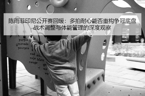 陈雨菲印尼公开赛回暖：多拍耐心能否重构争冠底盘 战术调整与体能管理的深度观察