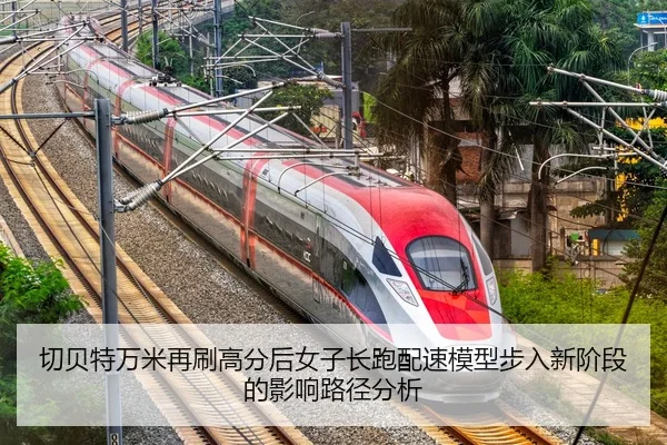 切贝特万米再刷高分后女子长跑配速模型步入新阶段的影响路径分析