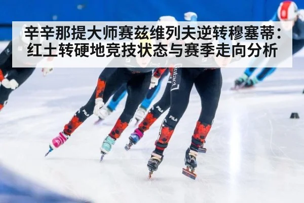 辛辛那提大师赛兹维列夫逆转穆塞蒂：红土转硬地竞技状态与赛季走向分析