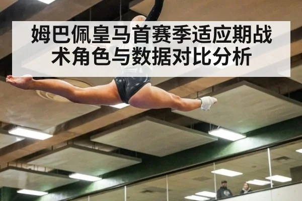 姆巴佩皇马首赛季适应期战术角色与数据对比分析