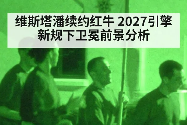 维斯塔潘续约红牛 2027引擎新规下卫冕前景分析
